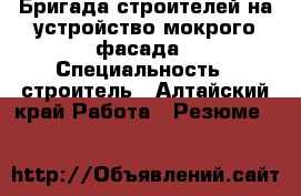 Бригада строителей на устройство мокрого фасада › Специальность ­ строитель - Алтайский край Работа » Резюме   